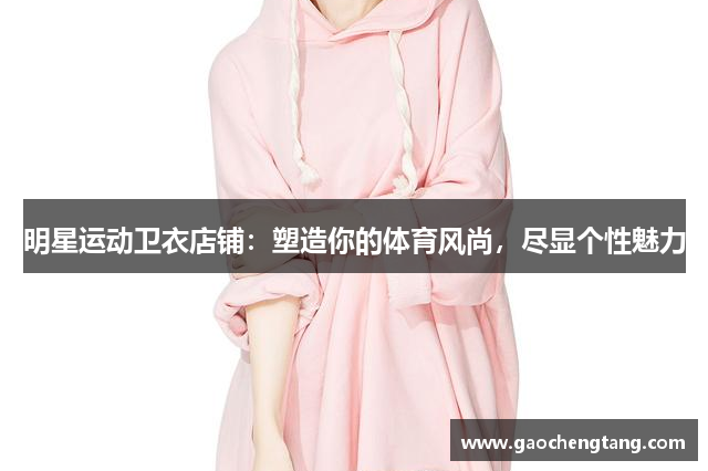 明星运动卫衣店铺：塑造你的体育风尚，尽显个性魅力