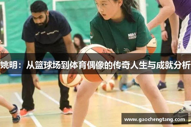 姚明：从篮球场到体育偶像的传奇人生与成就分析