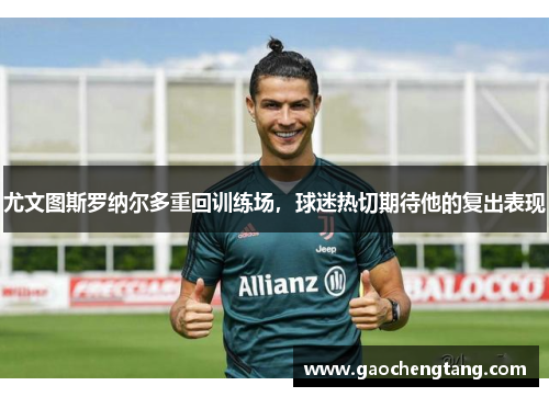 尤文图斯罗纳尔多重回训练场，球迷热切期待他的复出表现