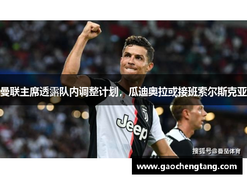 曼联主席透露队内调整计划，瓜迪奥拉或接班索尔斯克亚