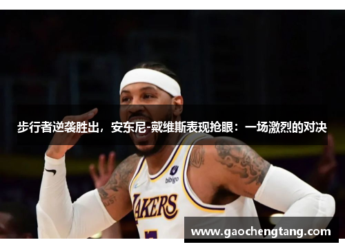 步行者逆袭胜出，安东尼-戴维斯表现抢眼：一场激烈的对决