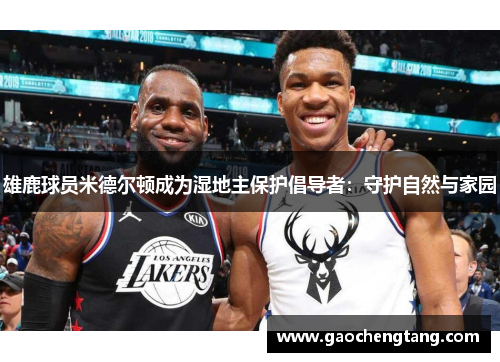 雄鹿球员米德尔顿成为湿地主保护倡导者：守护自然与家园