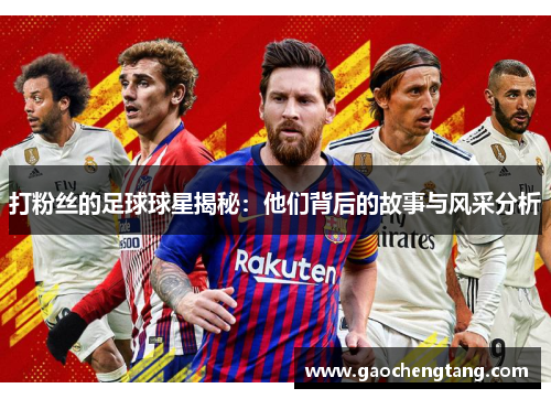 打粉丝的足球球星揭秘：他们背后的故事与风采分析