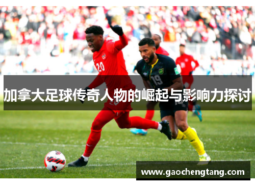 加拿大足球传奇人物的崛起与影响力探讨