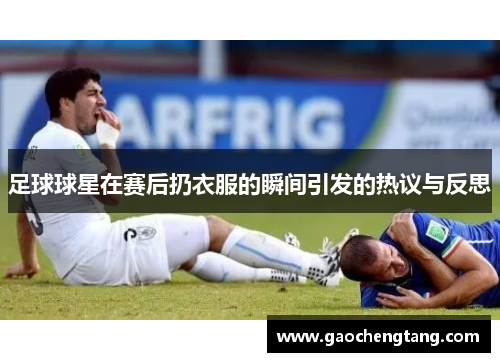 足球球星在赛后扔衣服的瞬间引发的热议与反思