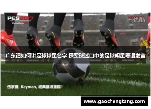 广东话如何讲足球球星名字 探索球迷口中的足球明星粤语发音