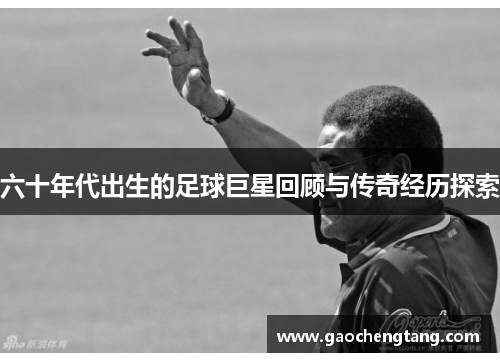 六十年代出生的足球巨星回顾与传奇经历探索