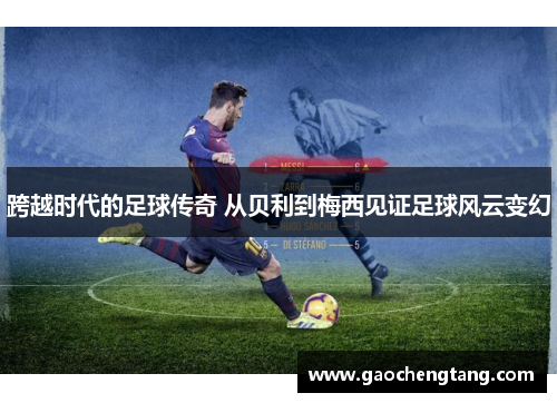 跨越时代的足球传奇 从贝利到梅西见证足球风云变幻