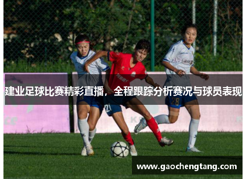 建业足球比赛精彩直播，全程跟踪分析赛况与球员表现