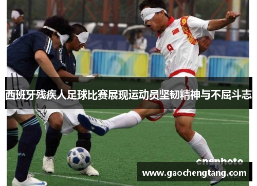 西班牙残疾人足球比赛展现运动员坚韧精神与不屈斗志