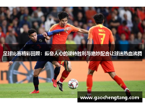 足球比赛精彩回顾：振奋人心的逆转胜利与绝妙配合让球迷热血沸腾