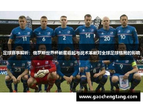 足球赛事解析：俄罗斯世界杯新星崛起与战术革新对全球足球格局的影响