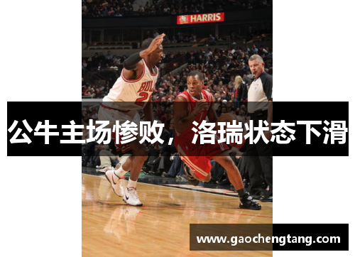 公牛主场惨败，洛瑞状态下滑