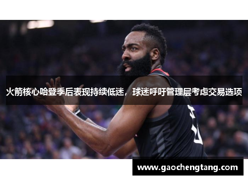 火箭核心哈登季后表现持续低迷，球迷呼吁管理层考虑交易选项