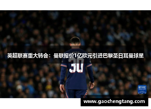 英超联赛重大转会：曼联报价1亿欧元引进巴黎圣日耳曼球星
