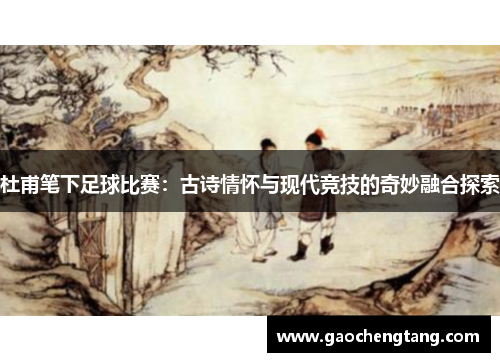 杜甫笔下足球比赛：古诗情怀与现代竞技的奇妙融合探索